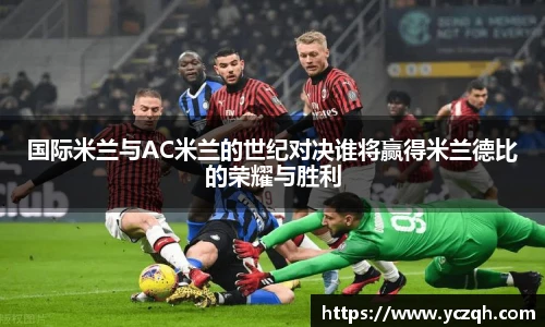 国际米兰与AC米兰的世纪对决谁将赢得米兰德比的荣耀与胜利