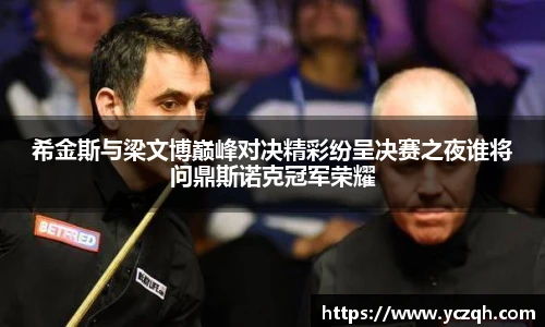 希金斯与梁文博巅峰对决精彩纷呈决赛之夜谁将问鼎斯诺克冠军荣耀