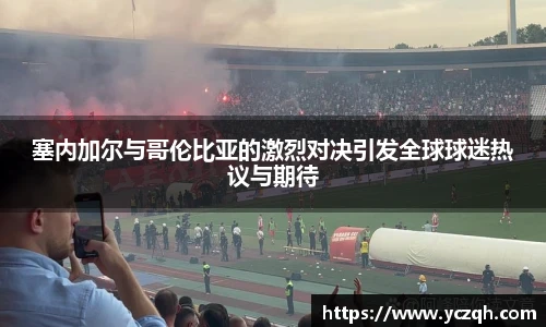 塞内加尔与哥伦比亚的激烈对决引发全球球迷热议与期待