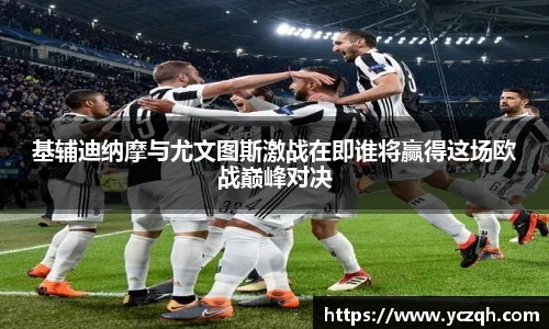 基辅迪纳摩与尤文图斯激战在即谁将赢得这场欧战巅峰对决